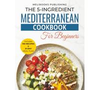 The 5-Ingredient Mediterranean Cookbook for Beginners: 100 Quick & Easy Heart-Healthy Recipes with a 21-Day Meal Plan for Weight Loss, Energy & Better Living