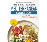 The 5-Ingredient Mediterranean Cookbook for Beginners: 100 Quick & Easy Heart-Healthy Recipes with Simple Ingredients, Plus a 21-Day Meal Plan for Weight Loss, Energy & Better Living