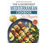 The 5-Ingredient Mediterranean Cookbook for Beginners: New Edition with 100 Full-Color Recipes, a 28-Day Meal Plan, and Smart Shopping Guide