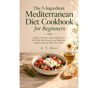The 5-Ingredient Mediterranean Diet Cookbook for Beginners: Simple, Nutrient-Dense Recipes to Eat Well, Feel Steady, and Make the Mediterranean Table Your Own