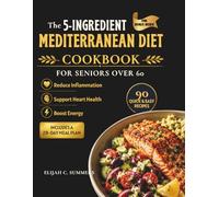The 5-Ingredient Mediterranean Diet Cookbook for Seniors over 60: Reduce Inflammation, Support heart Health and Boost energy with 90 Quick, Easy Recipes - Includes a 28-Day meal Plan