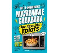 The 5-Ingredient Microwave Cookbook for Absolute Idiots: No Chop. No Prep. No Fail. Just Dump, Set, Eat.