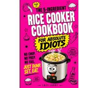 The 5-Ingredient Rice Cooker Cookbook For Absolute Idiots: No Chop. No Prep. No Fail. Just Dump, Set, Eat.