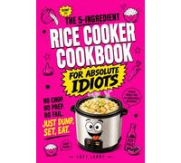The 5-Ingredient Rice Cooker Cookbook For Absolute Idiots: No Chop. No Prep. No Fail. Just Dump, Set, Eat.