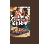 The 5-Ingredient Secret for Busy Moms: Unlock Fast, Flavorful, and Stress-Free Dinners to Transform Your Weeknights