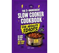 The 5-Ingredient Slow Cooker Cookbook for Absolute Idiots: No Chop. No Prep. No Fail. Just Dump, Set, Eat.