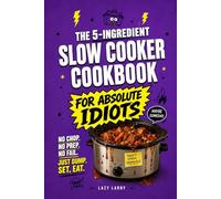 The 5-Ingredient Slow Cooker Cookbook for Absolute Idiots: No Chop. No Prep. No Fail. Just Dump, Set, Eat.