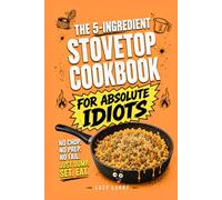 The 5-Ingredient Stovetop Cookbook for Absolute Idiots: No Chop. No Prep. No Fail. Just Dump, Set, Eat.