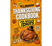 The 5-Ingredient Thanksgiving Cookbook For Absolute Idiots: No Chop. No Prep. No Fail. Just Dump, Set, Eat.