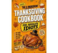The 5-Ingredient Thanksgiving Cookbook For Absolute Idiots: No Chop. No Prep. No Fail. Just Dump, Set, Eat.
