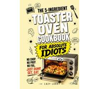 The 5-Ingredient Toaster Oven Cookbook for Absolute Idiots: No Chop. No Prep. No Fail. Just Dump, Set, Eat.