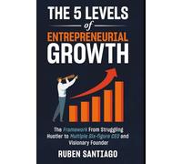 The 5 Levels of Entrepreneurial Growth: The Framework From Struggling Hustler to Multiple Six-figure CEO and Visionary Founder