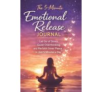 The 5-Minute Emotional Release Journal: Let Go of Stress, Quiet Overthinking, and Reclaim Inner Peace in Just 5 Minutes a Day