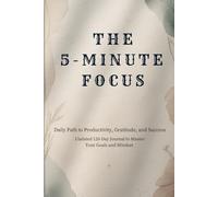 The 5-Minute Focus Journal: High-Performance Daily Planner; 5-Minute Productivity Tool to Master Your Schedule, Crush Your Goals, and Eliminate Procrastination - Guided Daily Execution System