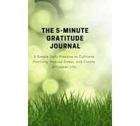 The 5-Minute Gratitude Journal: A Simple Daily Practice to Cultivate Positivity, Reduce Stress, and Create a Happier Life