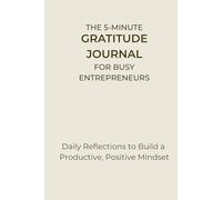 The 5-Minute Gratitude Journal for Busy Entrepreneurs: Daily Reflections to Build a Productive, Positive Mindset