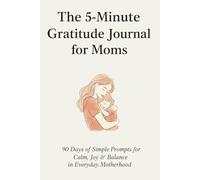 The 5-Minute Gratitude Journal for Moms: 90 Days of Simple Prompts to Bring Calm, Joy, and Balance into Everyday Motherhood
