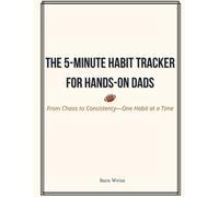 The 5-Minute Habit Tracker For Hands-On Dads: From Chaos To Consistency- One Habit At A Time