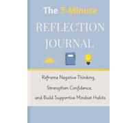 The 5-Minute Reflection Journal: Reframe Negative Thinking, Strengthen Confidence, and Build Supportive Mindset Habits
