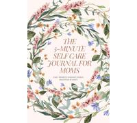 The 5-Minute Self-Care Journal for Moms: Daily Prompts to Boost Energy, Gratitude & Sanity: A Simple Guided Way to Help Busy Mothers Recharge in Less Than 5 Minutes a Day