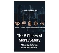 The 5 Pillars of Moral Safety Field Guide: A Field Guide for Frontline Workers in High Hazard Industries