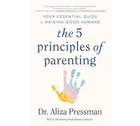 The 5 Principles of Parenting: Your Essential Guide to Raising Good Humans