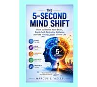 The 5-Second Mind Shift: How to Rewire Your Brain, Break Self-Defeating Patterns, and Take Instant Control of Your Life