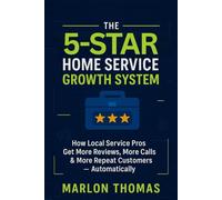 The 5 Star Home Service Growth System: How Local Service Pros Get More Reviews, More Calls and More Repeat Customers - Automatically