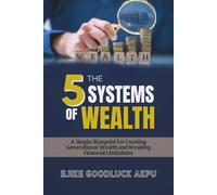 THE 5 SYSTEMS WEALTH: A Simple Blueprint for Creating Generational Wealth and Breaking Financial Limitations