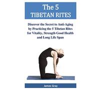The 5 TIBETAN RITES: Discover the Secret to Anti-Aging by Practicing the 5 Tibetan Rites for Vitality, Strength Good Health and Long Life Span