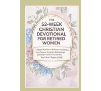 The 52-W hristian Devotional for Retired Women: 5-minute devotions to rediscover your identity, find purpose, strengthen relationships, and deepen your faith