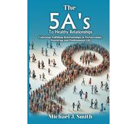 THE 5A’S TO HEALTHY RELATIONSHIPS: Unlocking Fulfilling Relationships in Partnerships, Parenting, and Professional Life