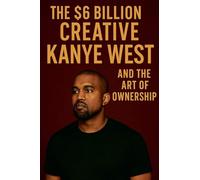 The $6 Billion Creative: Kanye West and The Art of Ownership