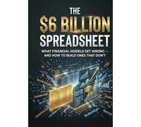 The $6 Billion Spreadsheet: What Financial Models Get Wrong - and How to Build Ones That Don't