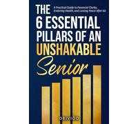 The 6 Essential Pillars of An Unshakable Senior: A Practical Guide to Financial Clarity, Enduring Health, and Lasting Peace After 60