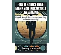 THE 6 HABITS THAT MAKE YOU IRRESISTIBLE TO WOMEN: Unlock Simple Secrets for Attracting Women Naturally