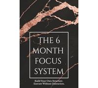 The 6-Month Focus System: Build Your Own Structure, Stay Disciplined, and Execute Without Distraction