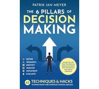 The 6 Pillars of Decision Making: 65 Techniques & Strategies to Make Smart and Strategic Choices, Quickly. Design the Life That You Want by Taking Calculated Risks Using Data and Logical Judgment