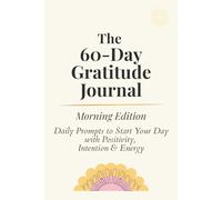 The 60-Day Gratitude Journal: Morning Edition: Daily Prompts to Start Your Day with Positivity, Intention & Energy