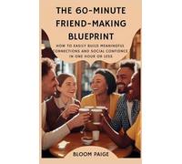 The 60-Minute Friend-Making Blueprint: How to Easily Build Meaningful Connections and Social Confidence in One Hour or Less