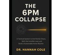 THE 6PM COLLAPSE: A Tactical System to End Family Chaos, Split the Invisible Load, and Build a Sustainable Home Rhythm