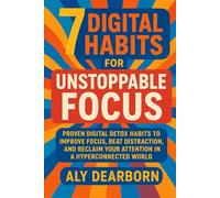 The 7 Digital Habits for Unstoppable Focus: Proven Digital Detox Habits to Improve Focus, Beat Distraction, and Reclaim Your Attention in a Hyperconnected World