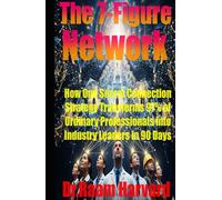The 7-Figure Network: How One Secret Connection Strategy Transforms 97% of Ordinary Professionals into Industry Leaders in 90 Days