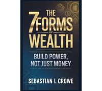 THE 7 FORMS OF WEALTH: BUILD POWER, NOT JUST MONEY: 1