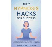The 7 Hypnosis Hacks for Success: How to Use Self-Hypnosis to Rapidly Change Your Health, Wealth, and Mindset