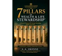 The 7 Pillars of Wealth & Life Stewardship™: A Practical Framework for Stewarding Your Resources, Responsibilities, and Legacy