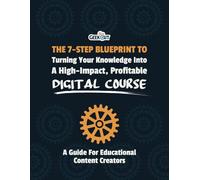 The 7-Step Blueprint to Turning Your Knowledge Into A High-Impact, Profitable Digital Course: A Guide For Educational Content Creators