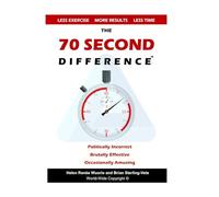 The 70 Second Difference: The Politically Incorrect, Brutally Effective, and Occasionally Amusing Guide to Exercise, Diet, and Getting into Shape FAST