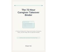 The 72-Hour Caregiver Takeover Binder: A Practical Workbook for Organizing Contacts, Documents, Notes, and Next Steps After an Eldercare Handoff