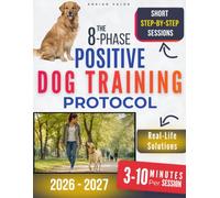 The 8-Phase Positive Dog Training Protocol: Regain Control and Become a Clear, Confident Guide for a Calm, Cooperative, and Reliable Dog | Real-Life Step-by-Step Exercises When You’re Short on Time